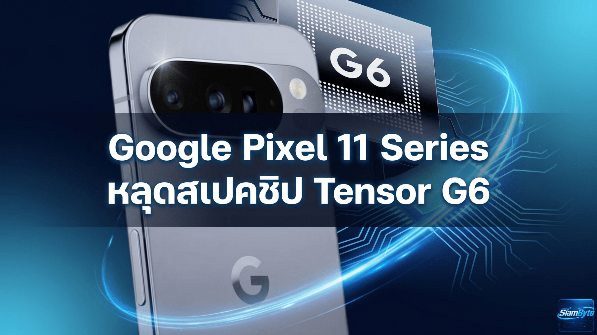 Google Pixel 11 Series หลุดสเปคชิป Tensor G6 ใช้ CPU รุ่นใหม่แรงขึ้น แต่ GPU อาจยังเป็นรุ่นเก่า