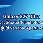 Galaxy S27 Ultra อาจตัดเลนส์ Telephoto 3x และปรับโครงสร้างกล้องครั้งใหญ่ พร้อมลุ้นใช้ Variable Aperture
