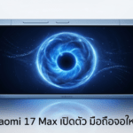 Xiaomi 17 Max มือถือจอใหญ่ กล้องหลัก 200MP แบตเตอรี่ 8,000mAh รองรับชาร์จไว 100W